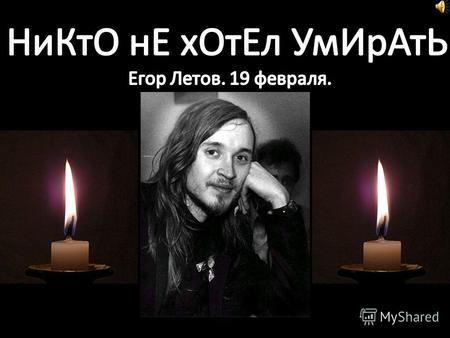 Никто не хотел умирать - слова одной из песен Егора. Он скончался в Омске, в своей квартире, от сердечного приступа.