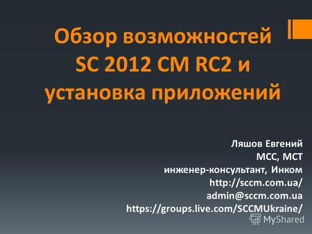 Обзор возможностей SC 2012 CM RC2 и установка приложений Ляшов Евгений MCC, MCT инженер-консультант, Инком  admin@sccm.com.ua