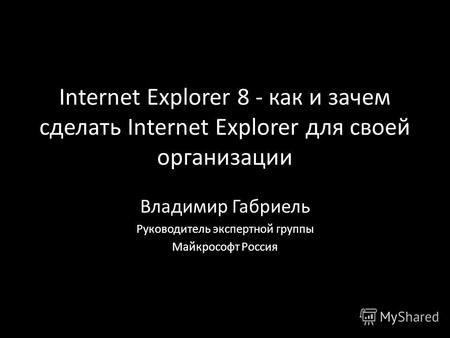 Internet Explorer 8 - как и зачем сделать Internet Explorer для своей организации Владимир Габриель Руководитель экспертной группы Майкрософт Россия.