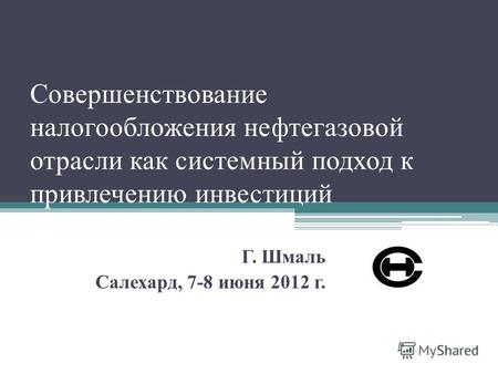 Совершенствование налогообложения нефтегазовой отрасли как системный подход к привлечению инвестиций Г. Шмаль Салехард, 7-8 июня 2012 г.