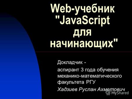 Web-учебник JavaScript для начинающих Докладчик - аспирант 3 года обучения механико-математического факультета РГУ Хадзиев Руслан Ахметович.