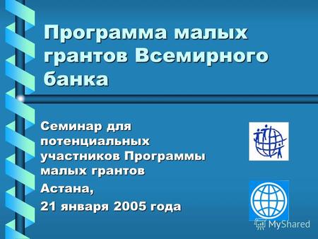 Программа малых грантов Всемирного банка Семинар для потенциальных участников Программы малых грантов Астана, 21 января 2005 года.