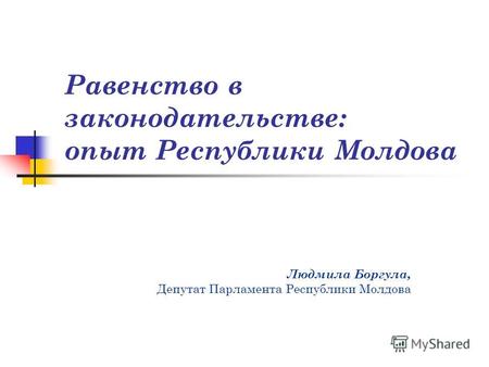 Равенство в законодательстве: опыт Республики Молдова Людмила Боргула, Депутат Парламента Республики Молдова.