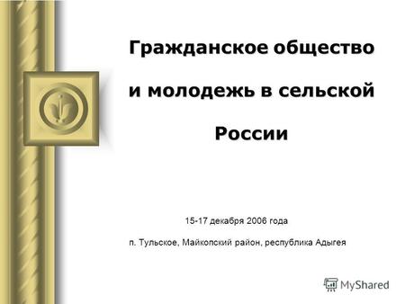 Гражданское общество и молодежь в сельской России 15-17 декабря 2006 года п. Тульское, Майкопский район, республика Адыгея Во время этого доклада может.