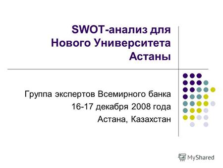 SWOT-анализ для Нового Университета Астаны Группа экспертов Всемирного банка 16-17 декабря 2008 года Астана, Казахстан.