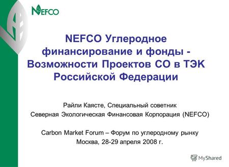 NEFCO Углеродное финансирование и фонды - Возможности Проектов СО в TЭK Российской Федерации Райли Каясте, Специальный cоветник Северная Экологическая.