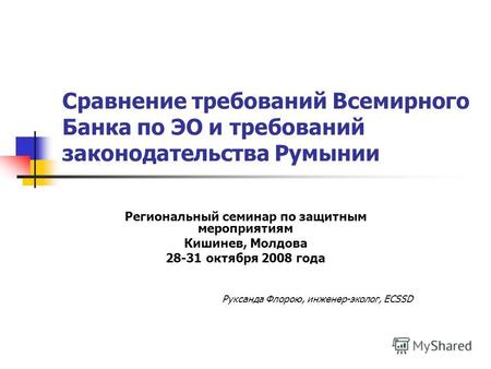 Ми требованиями Сравнение требований Всемирного Банка по ЭО и требований законодательства Румынии Региональный семинар по защитным мероприятиям Кишинев,