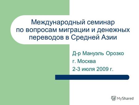 Международный семинар по вопросам миграции и денежных переводов в Средней Азии Д-р Мануэль Орозко г. Москва 2-3 июля 2009 г.