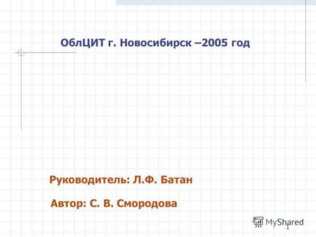 1 ОблЦИТ г. Новосибирск –2005 год Руководитель: Л.Ф. Батан Автор: С. В. Смородова.