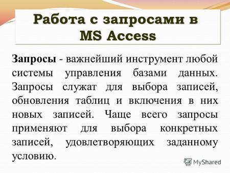 Работа с запросами в MS Access Запросы - важнейший инструмент любой системы управления базами данных. Запросы служат для выбора записей, обновления таблиц.