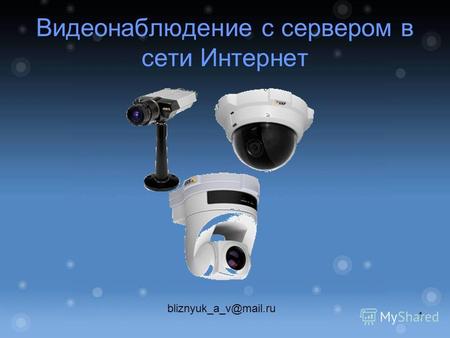 Видеонаблюдение с сервером в сети Интернет bliznyuk_a_v@mail.ru 1.