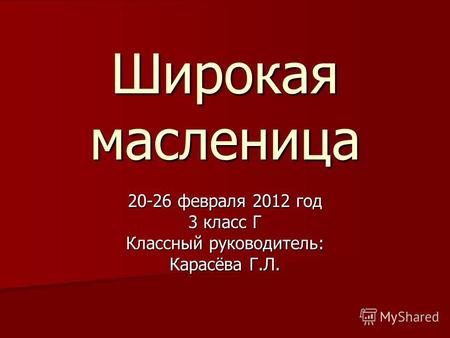 Широкая масленица 20-26 февраля 2012 год 3 класс Г Классный руководитель: Карасёва Г.Л.
