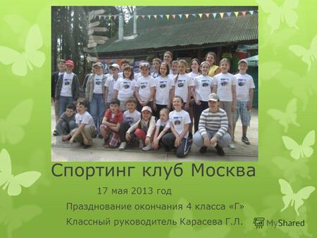 Спортинг клуб Москва 17 мая 2013 год Празднование окончания 4 класса «Г» Классный руководитель Карасева Г.Л.