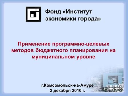 Применение программно-целевых методов бюджетного планирования на муниципальном уровне Фонд «Институт экономики города» г.Комсомольск-на-Амуре 2 декабря.