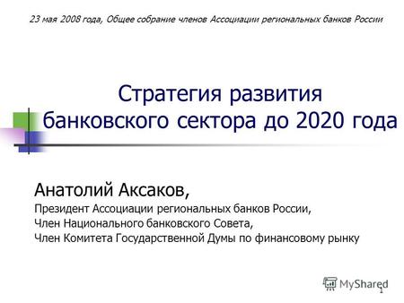 1 Стратегия развития банковского сектора до 2020 года Анатолий Аксаков, Президент Ассоциации региональных банков России, Член Национального банковского.