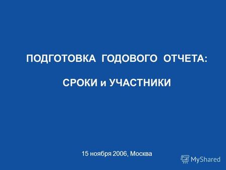 ПОДГОТОВКА ГОДОВОГО ОТЧЕТА: СРОКИ и УЧАСТНИКИ 15 ноября 2006, Москва.