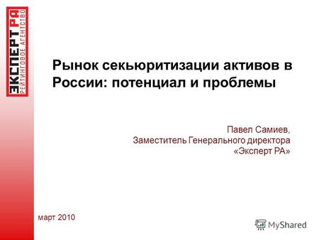 Март 2010 Павел Самиев, Заместитель Генерального директора «Эксперт РА» Рынок секьюритизации активов в России: потенциал и проблемы.