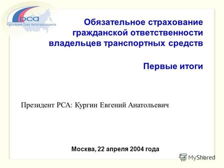 1 Обязательное страхование гражданской ответственности владельцев транспортных средств Первые итоги Москва, 22 апреля 2004 года Президент РСА: Кургин Евгений.