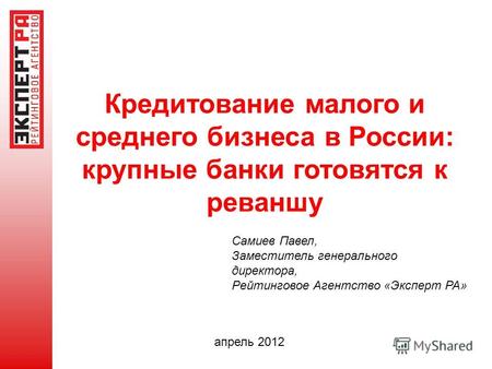 Кредитование малого и среднего бизнеса в России: крупные банки готовятся к реваншу апрель 2012 Самиев Павел, Заместитель генерального директора, Рейтинговое.