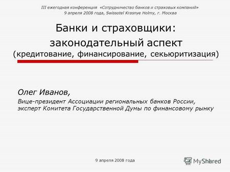 9 апреля 2008 года1 Банки и страховщики: законодательный аспект (кредитование, финансирование, секьюритизация) Олег Иванов, Вице-президент Ассоциации региональных.