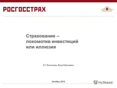 Страхование – локомотив инвестиций или иллюзия К.Г. Якимишен, Вице-Президент Октябрь 2012.