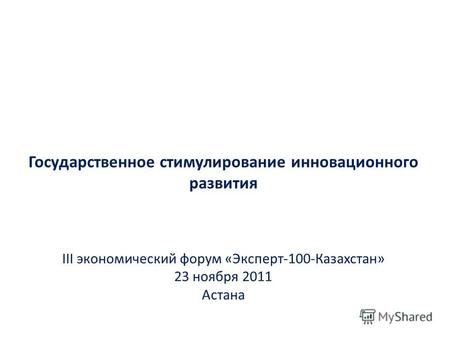 Государственное стимулирование инновационного развития III экономический форум «Эксперт-100-Казахстан» 23 ноября 2011 Астана.