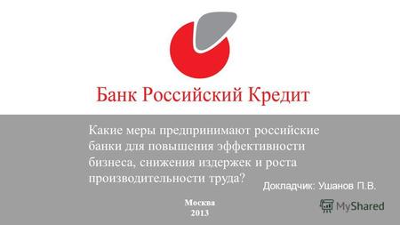 Москва 2013 Какие меры предпринимают российские банки для повышения эффективности бизнеса, снижения издержек и роста производительности труда? Докладчик:
