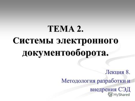 ТЕМА 2. С истемы электронного документооборота. Лекция 8. Методология разработки и внедрения СЭД.