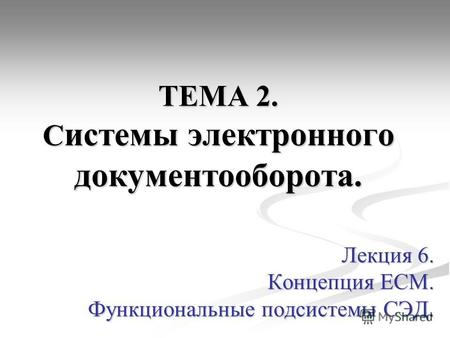 ТЕМА 2. С истемы электронного документооборота. Лекция 6. Концепция ЕСМ. Функциональные подсистемы СЭД.