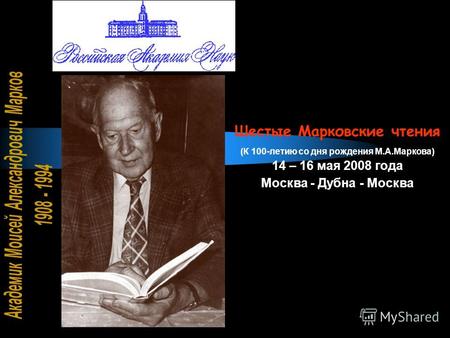 Шестые Марковские чтения (К 100-летию со дня рождения М.А.Маркова) 14 – 16 мая 2008 года Москва - Дубна - Москва.