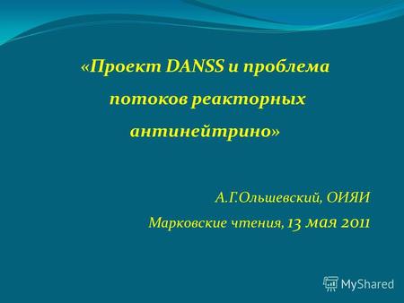 А.Г.Ольшевский, ОИЯИ Марковские чтения, 13 мая 2011 «Проект DANSS и проблема потоков реакторных антинейтрино»