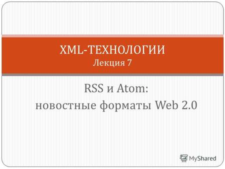 RSS и Atom: новостные форматы Web 2.0 XML-ТЕХНОЛОГИИ Лекция 7.