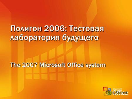 Полигон 2006: Тестовая лаборатория будущего The 2007 Microsoft Office system.