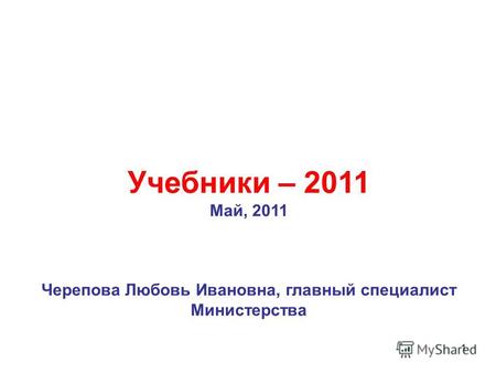 1 Учебники – 2011 Май, 2011 Черепова Любовь Ивановна, главный специалист Министерства.