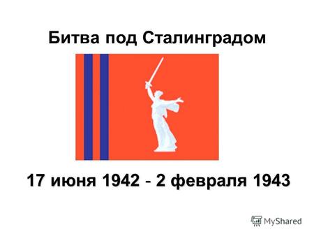 Битва под Сталинградом 17 июня 1942 - 2 февраля 1943.