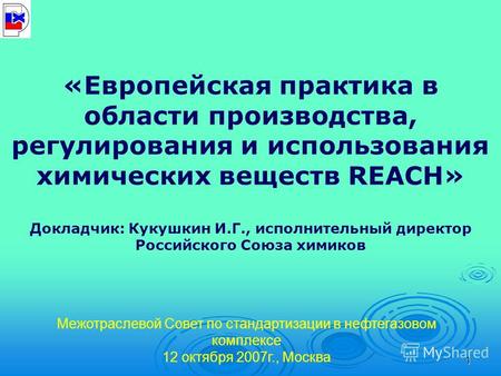 1 «Европейская практика в области производства, регулирования и использования химических веществ REACH» Докладчик: Кукушкин И.Г., исполнительный директор.