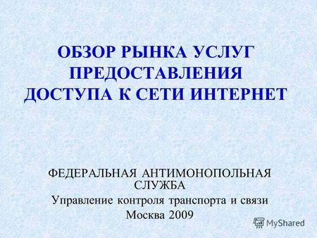ОБЗОР РЫНКА УСЛУГ ПРЕДОСТАВЛЕНИЯ ДОСТУПА К СЕТИ ИНТЕРНЕТ ФЕДЕРАЛЬНАЯ АНТИМОНОПОЛЬНАЯ СЛУЖБА Управление контроля транспорта и связи Москва 2009.