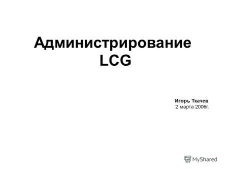 Администрирование LCG Игорь Ткачев 2 марта 2006г..