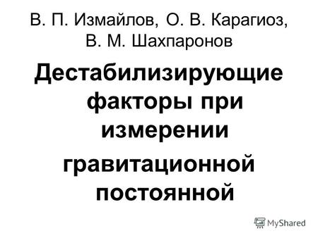 В. П. Измайлов, О. В. Карагиоз, В. М. Шахпаронов Дестабилизирующие факторы при измерении гравитационной постоянной.