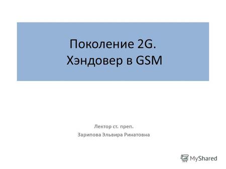 Поколение 2G. Хэндовер в GSM Лектор ст. преп. Зарипова Эльвира Ринатовна.