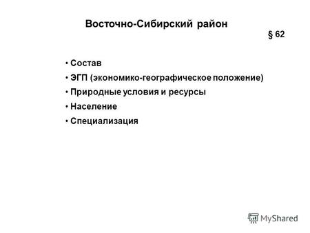 Восточно-Сибирский район Состав ЭГП (экономико-географическое положение) Природные условия и ресурсы Население Специализация § 62.