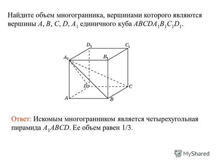 Найдите объем многогранника, вершинами которого являются вершины A, B, C, D, A 1 единичного куба ABCDA 1 B 1 C 1 D 1. Ответ: Искомым многогранником является.