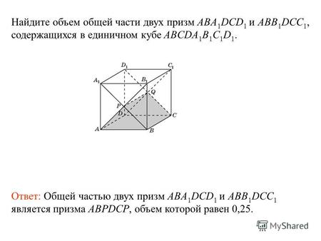 Ответ: Общей частью двух призм ABA 1 DCD 1 и ABB 1 DCC 1 является призма ABPDCP, объем которой равен 0,25. Найдите объем общей части двух призм ABA 1 DCD.