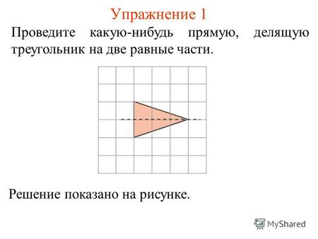 Упражнение 1 Проведите какую-нибудь прямую, делящую треугольник на две равные части. Решение показано на рисунке.