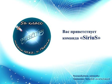 Руководитель команды: Черешнюк Татьяна Анатольевна Вас приветствует команда «SiriuS»