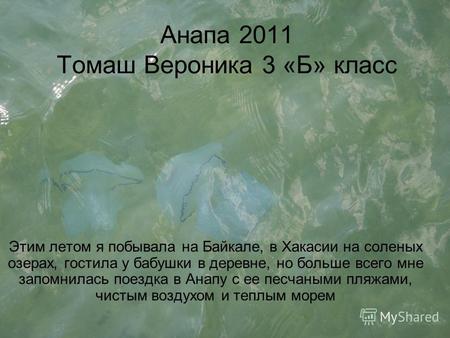 Анапа 2011 Томаш Вероника 3 «Б» класс Этим летом я побывала на Байкале, в Хакасии на соленых озерах, гостила у бабушки в деревне, но больше всего мне запомнилась.