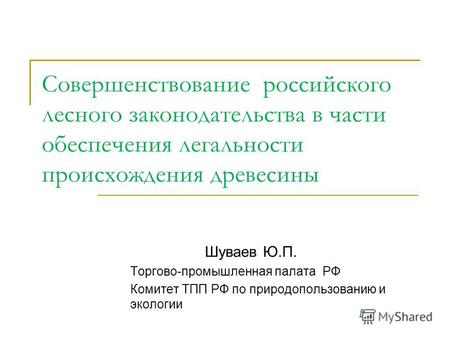 Совершенствование российского лесного законодательства в части обеспечения легальности происхождения древесины Шуваев Ю.П. Торгово-промышленная палата.