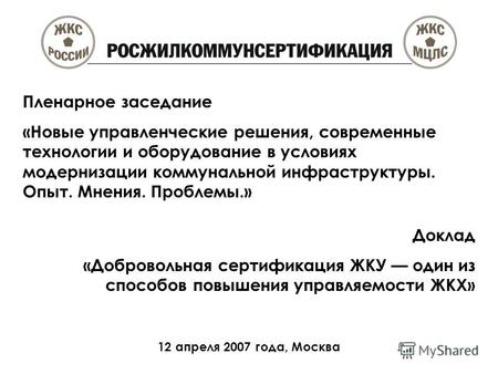 Доклад «Добровольная сертификация ЖКУ один из способов повышения управляемости ЖКХ» 12 апреля 2007 года, Москва Пленарное заседание «Новые управленческие.