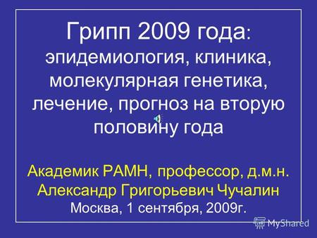 Грипп 2009 года : эпидемиология, клиника, молекулярная генетика, лечение, прогноз на вторую половину года Академик РАМН, профессор, д.м.н. Александр Григорьевич.