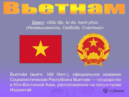 Вьетна́м (вьетн. Vit Nam,), официальное название Социалистическая Республика Вьетнам государство в Юго-Восточной Азии, расположенное на полуострове Индокитай.